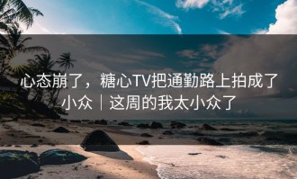 心态崩了，糖心TV把通勤路上拍成了小众｜这周的我太小众了