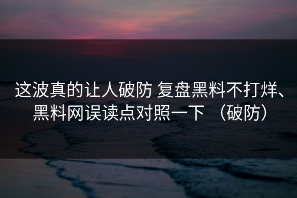 这波真的让人破防 复盘黑料不打烊、黑料网误读点对照一下 （破防）