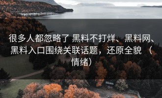 很多人都忽略了 黑料不打烊、黑料网、黑料入口围绕关联话题，还原全貌 （情绪）