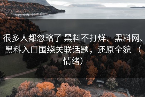 很多人都忽略了 黑料不打烊、黑料网、黑料入口围绕关联话题，还原全貌 （情绪）