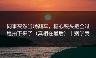 同事突然当场翻车，糖心镜头把全过程拍下来了（真相在最后）｜别学我