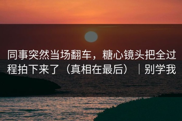 同事突然当场翻车，糖心镜头把全过程拍下来了（真相在最后）｜别学我