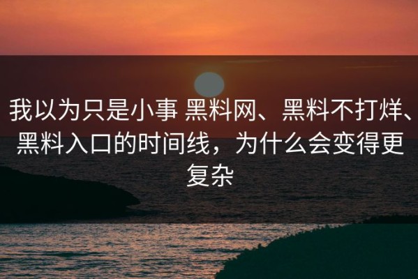 我以为只是小事 黑料网、黑料不打烊、黑料入口的时间线，为什么会变得更复杂