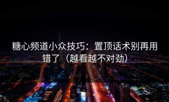 糖心频道小众技巧：置顶话术别再用错了（越看越不对劲）