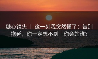 糖心镜头 ｜ 这一刻我突然懂了：告别拖延，你一定想不到｜你会站谁？
