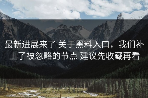 最新进展来了 关于黑料入口，我们补上了被忽略的节点 建议先收藏再看