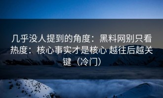 几乎没人提到的角度：黑料网别只看热度：核心事实才是核心 越往后越关键（冷门）