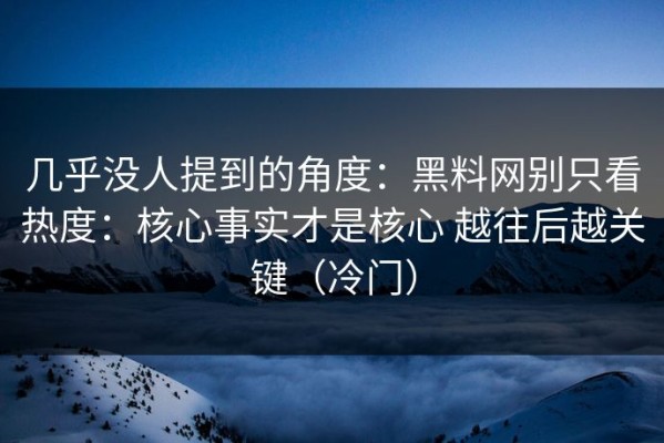几乎没人提到的角度：黑料网别只看热度：核心事实才是核心 越往后越关键（冷门）