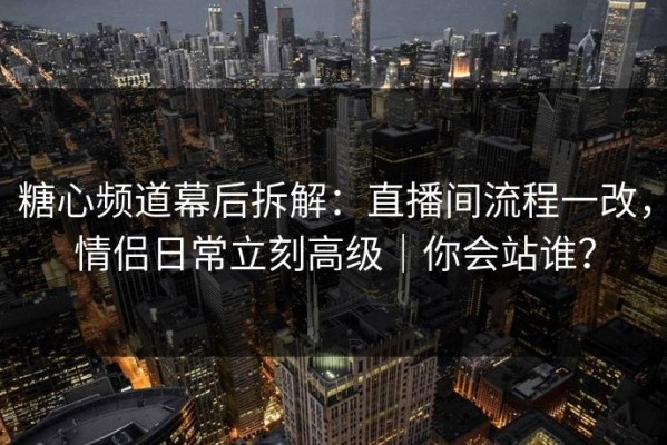 糖心频道幕后拆解：直播间流程一改，情侣日常立刻高级｜你会站谁？