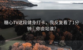 糖心TV这段健身打卡，我反复看了1分钟｜你会站谁？