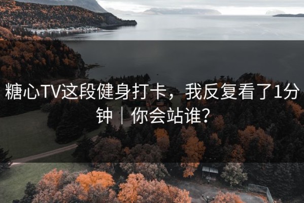 糖心TV这段健身打卡，我反复看了1分钟｜你会站谁？