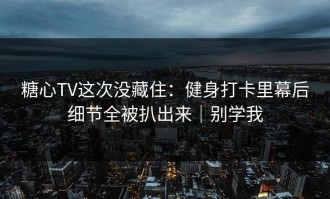 糖心TV这次没藏住：健身打卡里幕后细节全被扒出来｜别学我