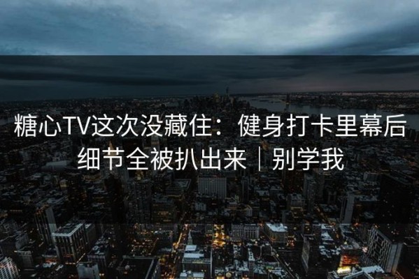 糖心TV这次没藏住：健身打卡里幕后细节全被扒出来｜别学我