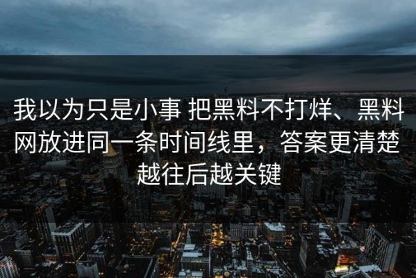 我以为只是小事 把黑料不打烊、黑料网放进同一条时间线里，答案更清楚 越往后越关键