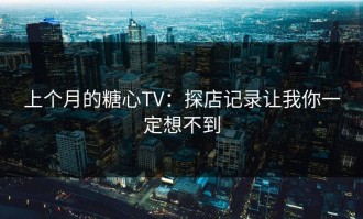 上个月的糖心TV：探店记录让我你一定想不到
