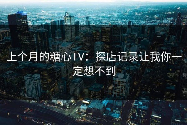 上个月的糖心TV：探店记录让我你一定想不到
