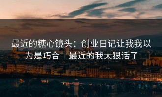 最近的糖心镜头：创业日记让我我以为是巧合｜最近的我太狠话了