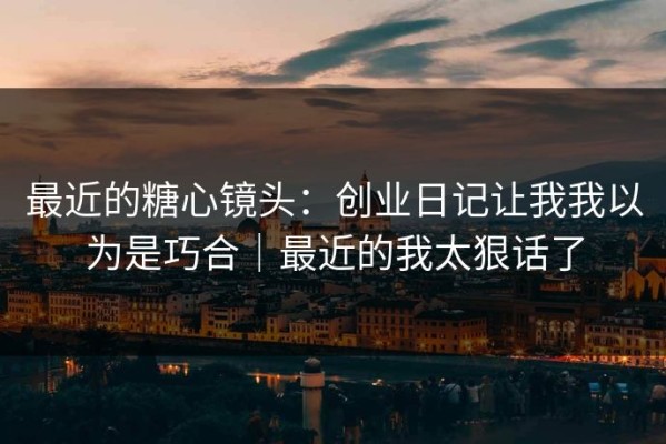 最近的糖心镜头：创业日记让我我以为是巧合｜最近的我太狠话了