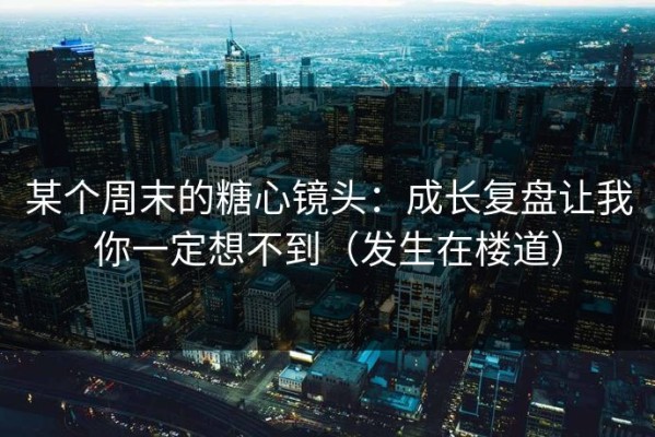 某个周末的糖心镜头：成长复盘让我你一定想不到（发生在楼道）