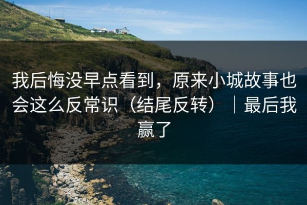 我后悔没早点看到，原来小城故事也会这么反常识（结尾反转）｜最后我赢了