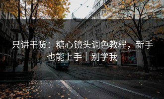 只讲干货：糖心镜头调色教程，新手也能上手｜别学我
