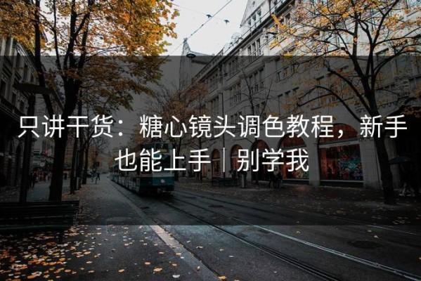 只讲干货：糖心镜头调色教程，新手也能上手｜别学我