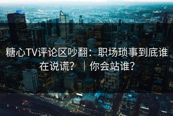 糖心TV评论区吵翻：职场琐事到底谁在说谎？｜你会站谁？