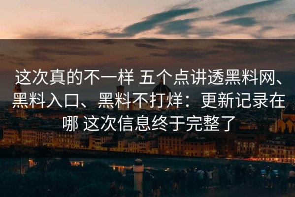 这次真的不一样 五个点讲透黑料网、黑料入口、黑料不打烊：更新记录在哪 这次信息终于完整了