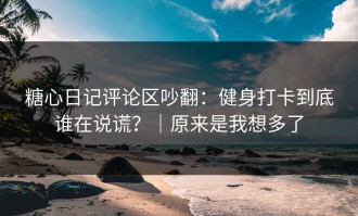 糖心日记评论区吵翻：健身打卡到底谁在说谎？｜原来是我想多了