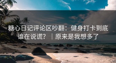 糖心日记评论区吵翻：健身打卡到底谁在说谎？｜原来是我想多了