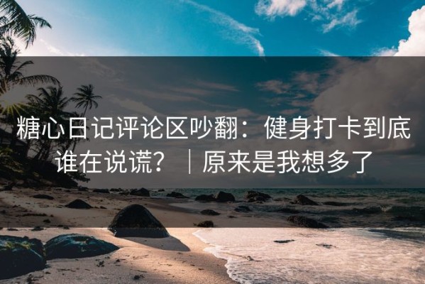 糖心日记评论区吵翻：健身打卡到底谁在说谎？｜原来是我想多了