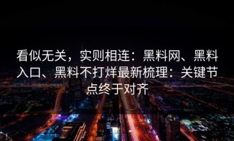 看似无关，实则相连：黑料网、黑料入口、黑料不打烊最新梳理：关键节点终于对齐