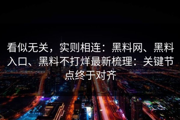 看似无关，实则相连：黑料网、黑料入口、黑料不打烊最新梳理：关键节点终于对齐