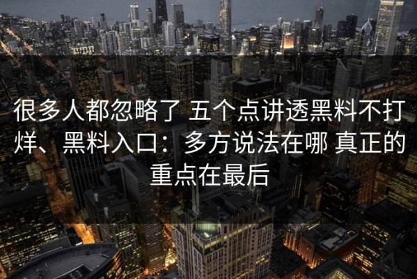 很多人都忽略了 五个点讲透黑料不打烊、黑料入口：多方说法在哪 真正的重点在最后