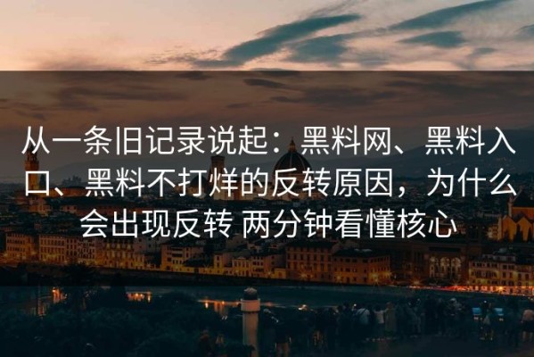 从一条旧记录说起：黑料网、黑料入口、黑料不打烊的反转原因，为什么会出现反转 两分钟看懂核心