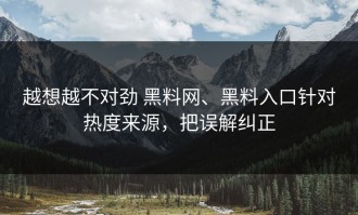 越想越不对劲 黑料网、黑料入口针对热度来源，把误解纠正
