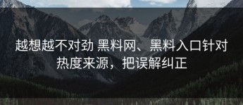 越想越不对劲 黑料网、黑料入口针对热度来源，把误解纠正