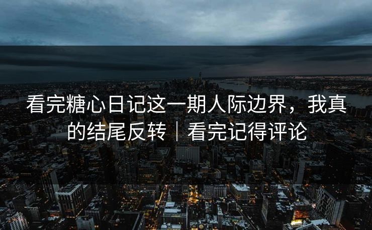 看完糖心日记这一期人际边界，我真的结尾反转｜看完记得评论