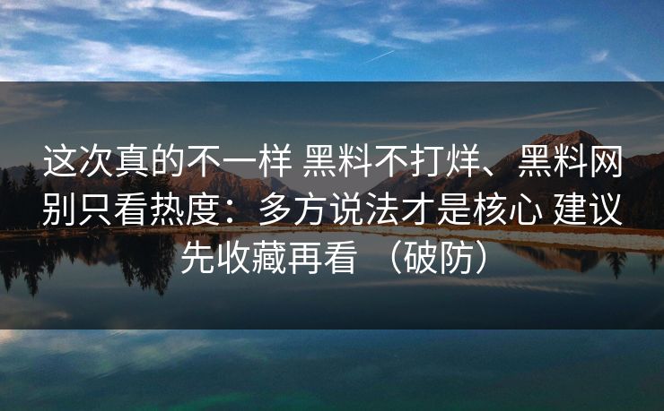 这次真的不一样 黑料不打烊、黑料网别只看热度：多方说法才是核心 建议先收藏再看 （破防）