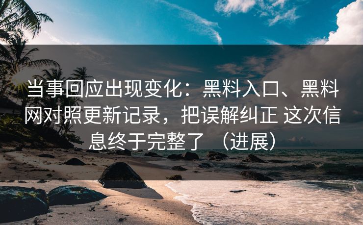 当事回应出现变化：黑料入口、黑料网对照更新记录，把误解纠正 这次信息终于完整了 （进展）
