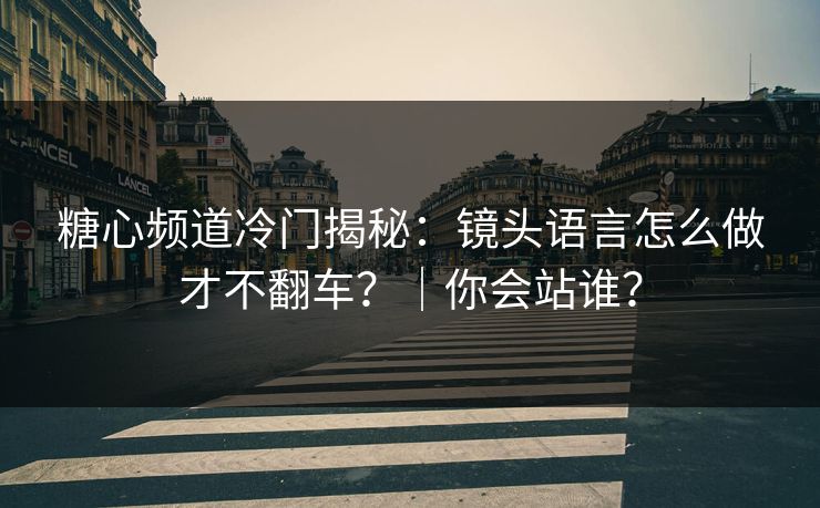 糖心频道冷门揭秘：镜头语言怎么做才不翻车？｜你会站谁？