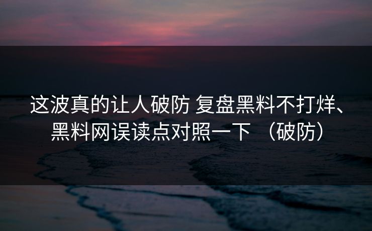 这波真的让人破防 复盘黑料不打烊、黑料网误读点对照一下 （破防）
