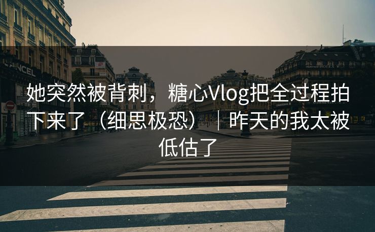 她突然被背刺，糖心Vlog把全过程拍下来了（细思极恐）｜昨天的我太被低估了