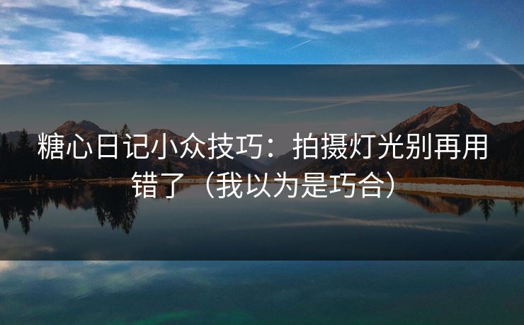 糖心日记小众技巧：拍摄灯光别再用错了（我以为是巧合）