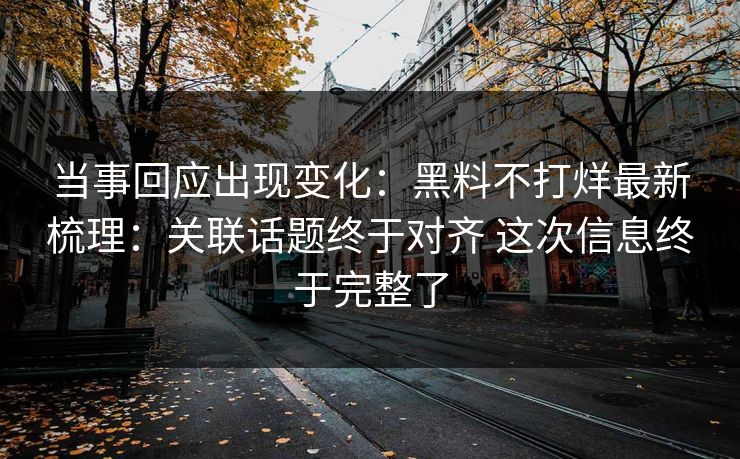 当事回应出现变化：黑料不打烊最新梳理：关联话题终于对齐 这次信息终于完整了