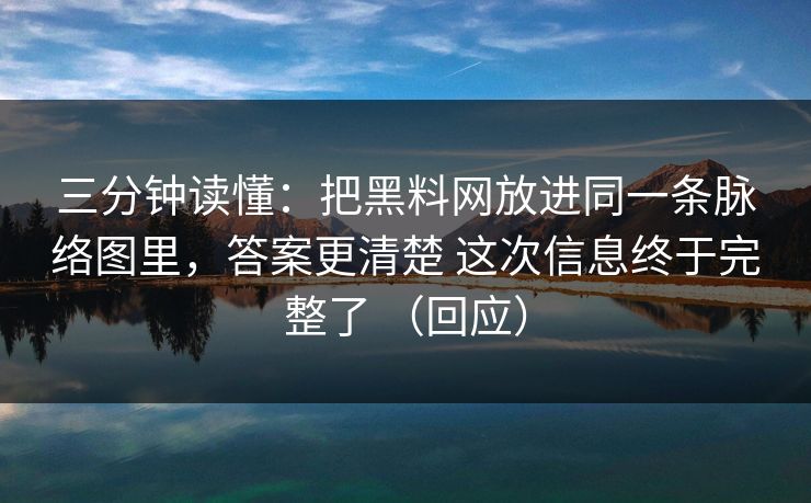 三分钟读懂：把黑料网放进同一条脉络图里，答案更清楚 这次信息终于完整了 （回应）