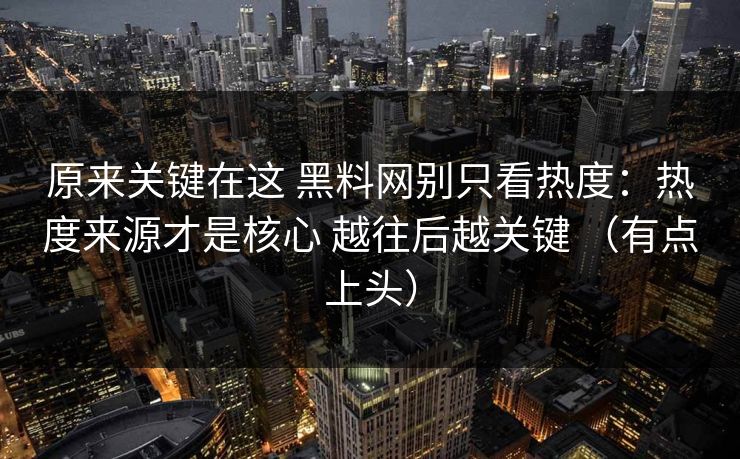 原来关键在这 黑料网别只看热度：热度来源才是核心 越往后越关键 （有点上头）
