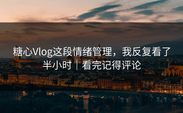 糖心Vlog这段情绪管理，我反复看了半小时｜看完记得评论