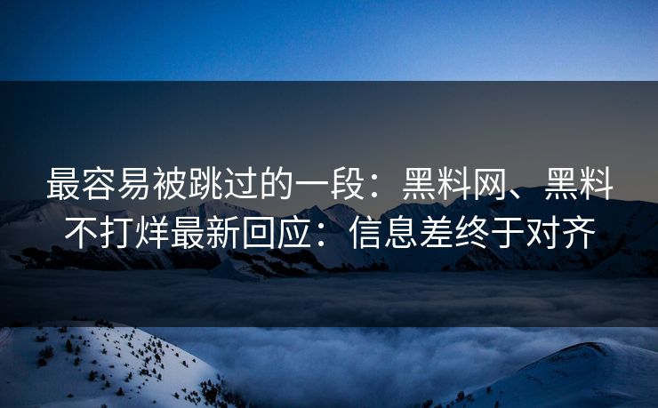 最容易被跳过的一段：黑料网、黑料不打烊最新回应：信息差终于对齐