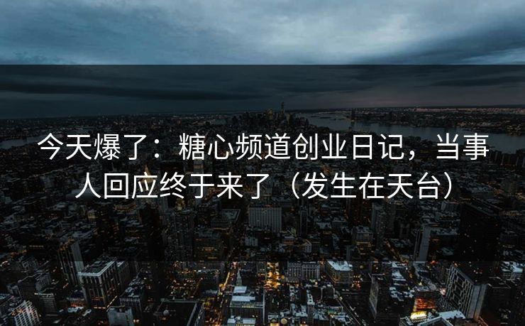 今天爆了：糖心频道创业日记，当事人回应终于来了（发生在天台）